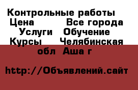 Контрольные работы. › Цена ­ 900 - Все города Услуги » Обучение. Курсы   . Челябинская обл.,Аша г.